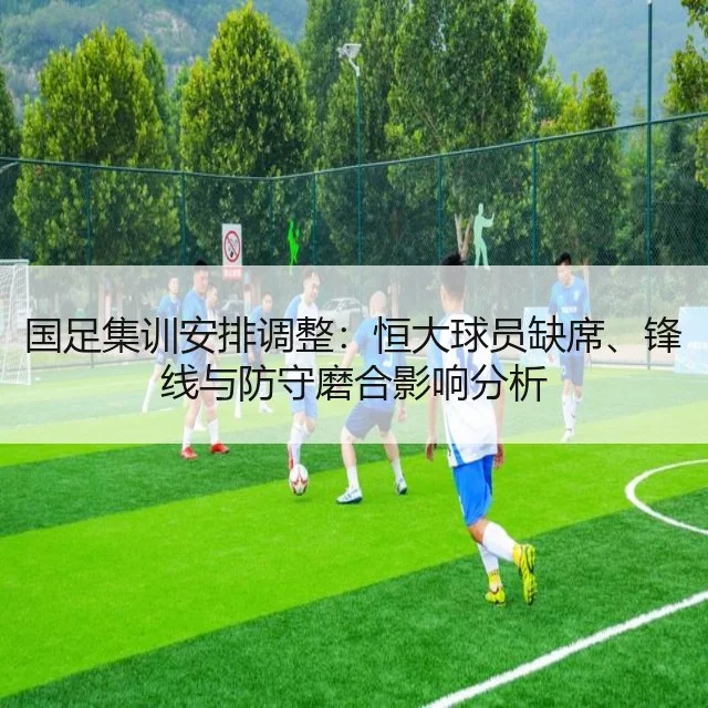 国足集训安排调整：恒大球员缺席、锋线与防守磨合影响分析